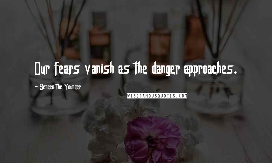 Seneca The Younger Quotes: Our fears vanish as the danger approaches.