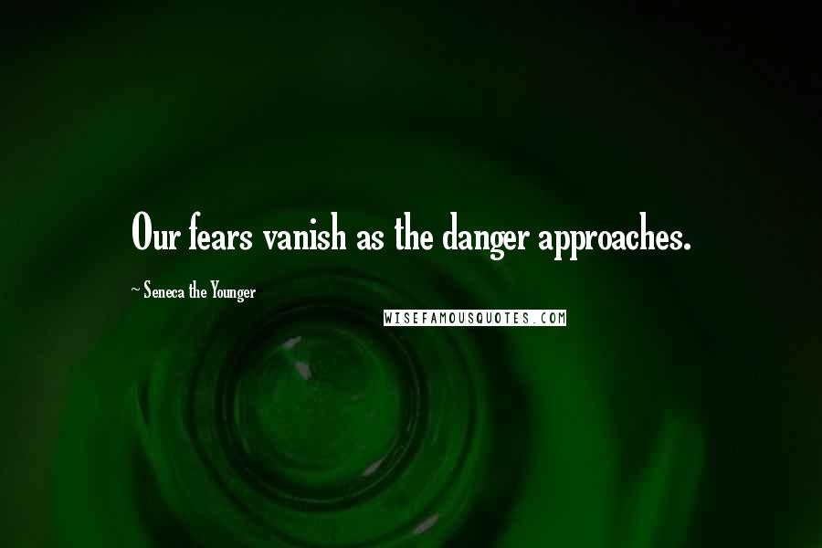 Seneca The Younger Quotes: Our fears vanish as the danger approaches.