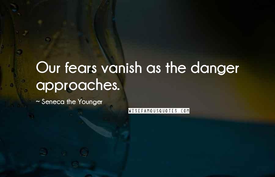 Seneca The Younger Quotes: Our fears vanish as the danger approaches.