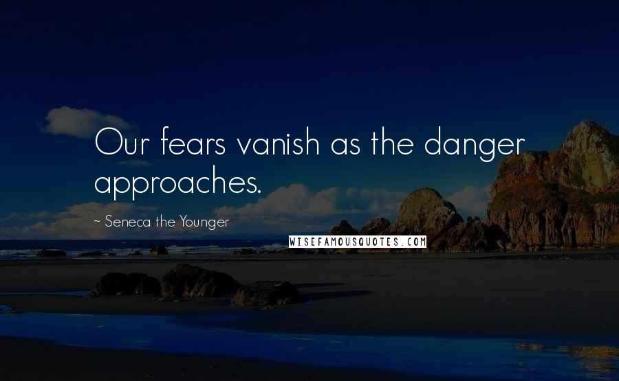 Seneca The Younger Quotes: Our fears vanish as the danger approaches.