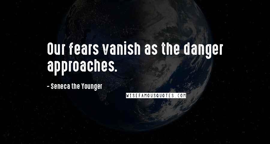 Seneca The Younger Quotes: Our fears vanish as the danger approaches.