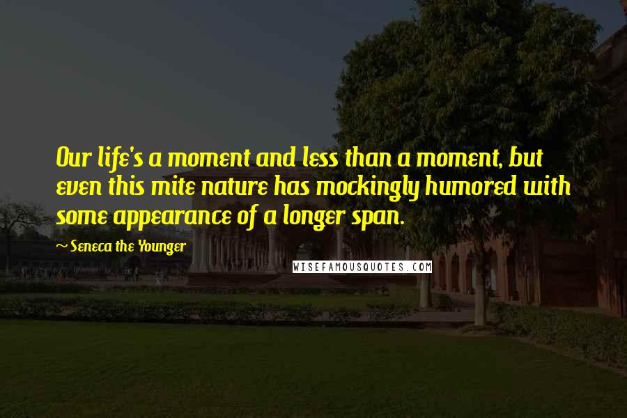 Seneca The Younger Quotes: Our life's a moment and less than a moment, but even this mite nature has mockingly humored with some appearance of a longer span.