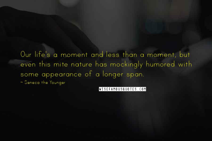 Seneca The Younger Quotes: Our life's a moment and less than a moment, but even this mite nature has mockingly humored with some appearance of a longer span.