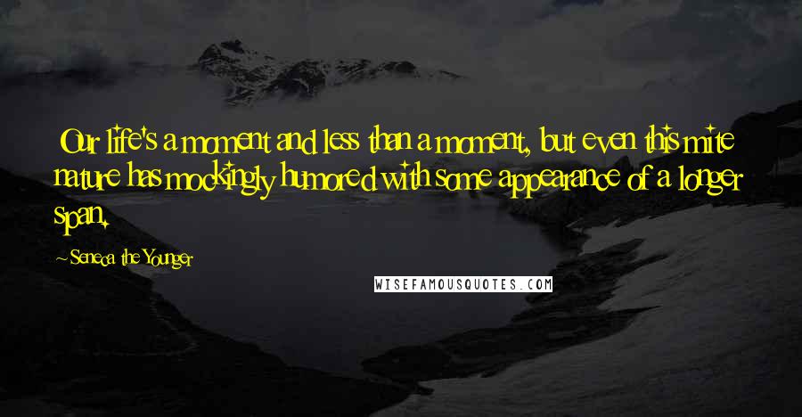 Seneca The Younger Quotes: Our life's a moment and less than a moment, but even this mite nature has mockingly humored with some appearance of a longer span.