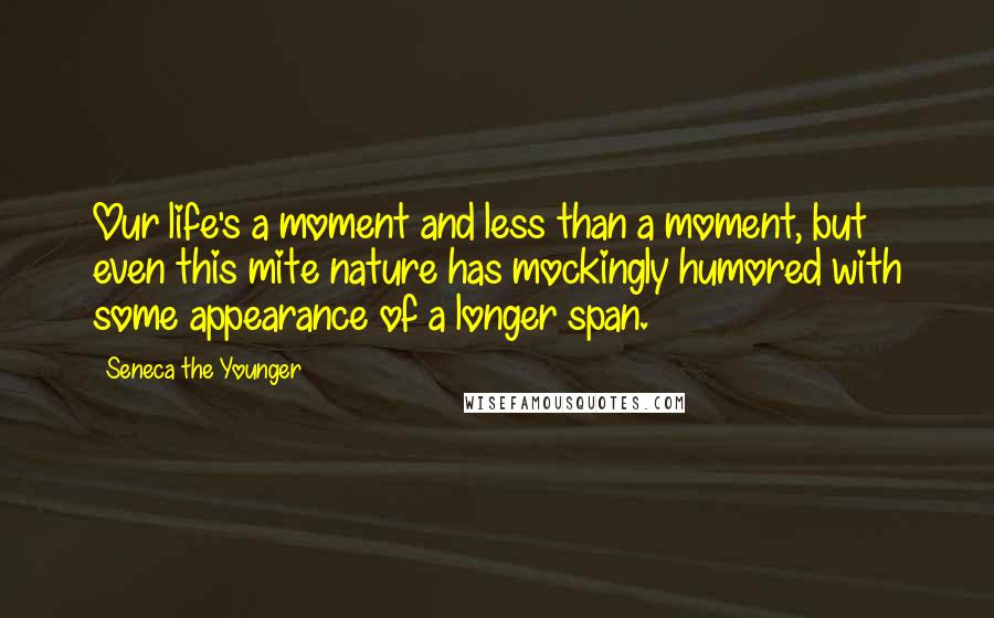 Seneca The Younger Quotes: Our life's a moment and less than a moment, but even this mite nature has mockingly humored with some appearance of a longer span.