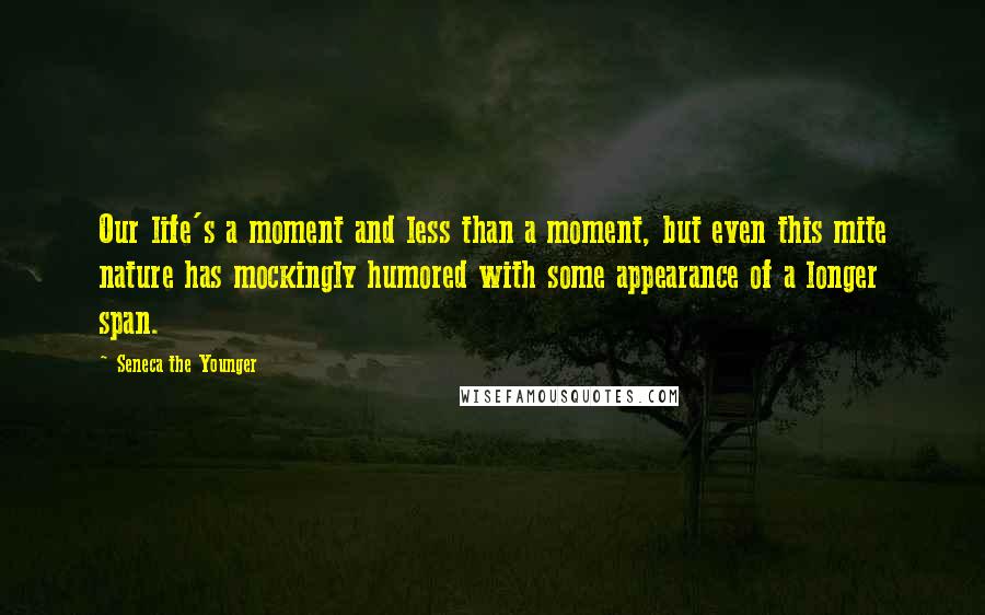 Seneca The Younger Quotes: Our life's a moment and less than a moment, but even this mite nature has mockingly humored with some appearance of a longer span.