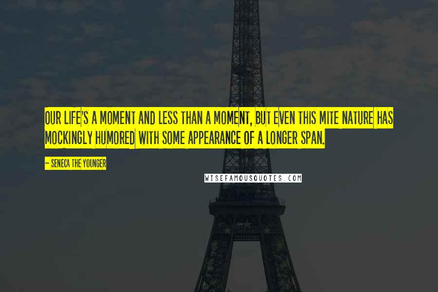 Seneca The Younger Quotes: Our life's a moment and less than a moment, but even this mite nature has mockingly humored with some appearance of a longer span.