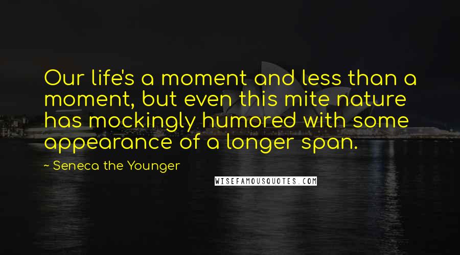 Seneca The Younger Quotes: Our life's a moment and less than a moment, but even this mite nature has mockingly humored with some appearance of a longer span.