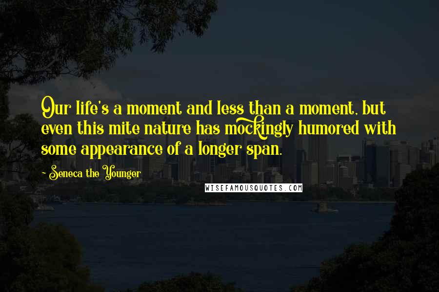 Seneca The Younger Quotes: Our life's a moment and less than a moment, but even this mite nature has mockingly humored with some appearance of a longer span.