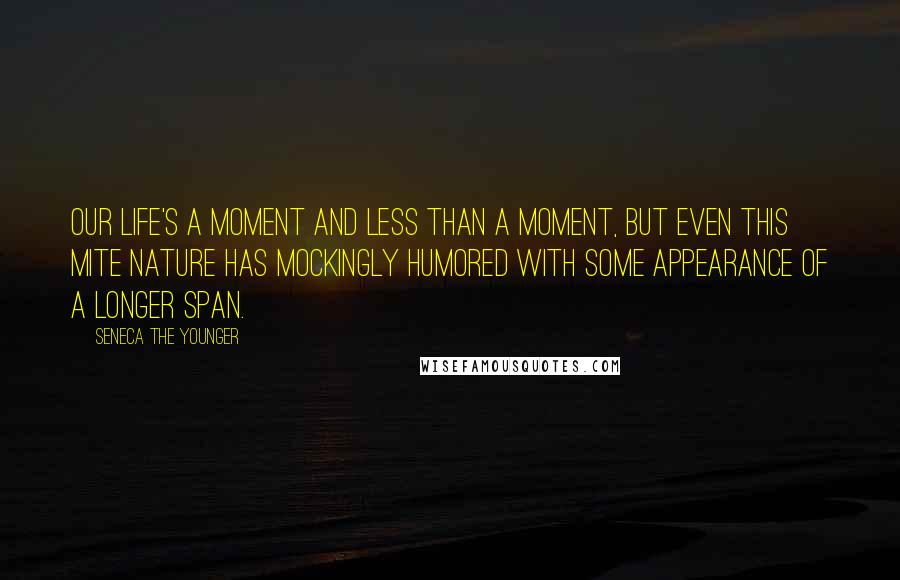 Seneca The Younger Quotes: Our life's a moment and less than a moment, but even this mite nature has mockingly humored with some appearance of a longer span.