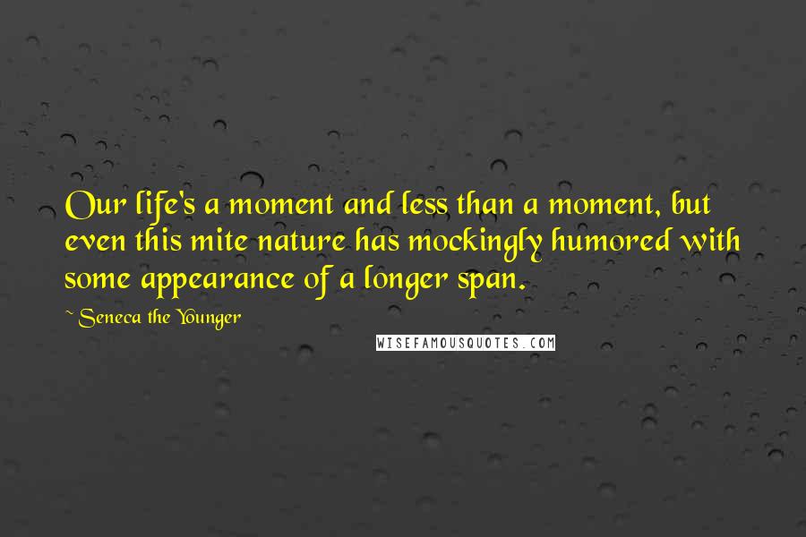 Seneca The Younger Quotes: Our life's a moment and less than a moment, but even this mite nature has mockingly humored with some appearance of a longer span.