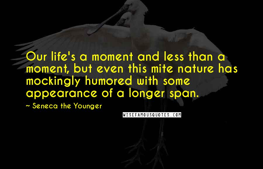 Seneca The Younger Quotes: Our life's a moment and less than a moment, but even this mite nature has mockingly humored with some appearance of a longer span.