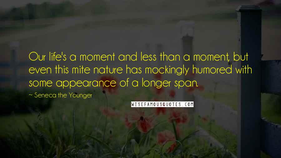 Seneca The Younger Quotes: Our life's a moment and less than a moment, but even this mite nature has mockingly humored with some appearance of a longer span.