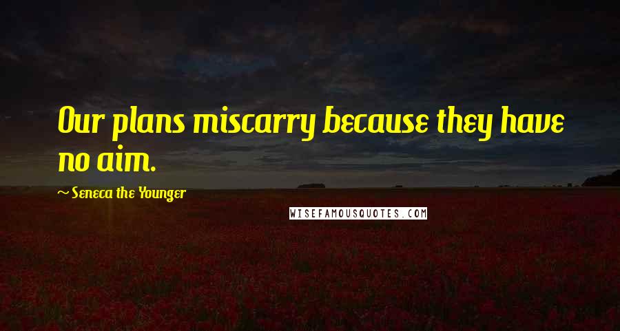 Seneca The Younger Quotes: Our plans miscarry because they have no aim.