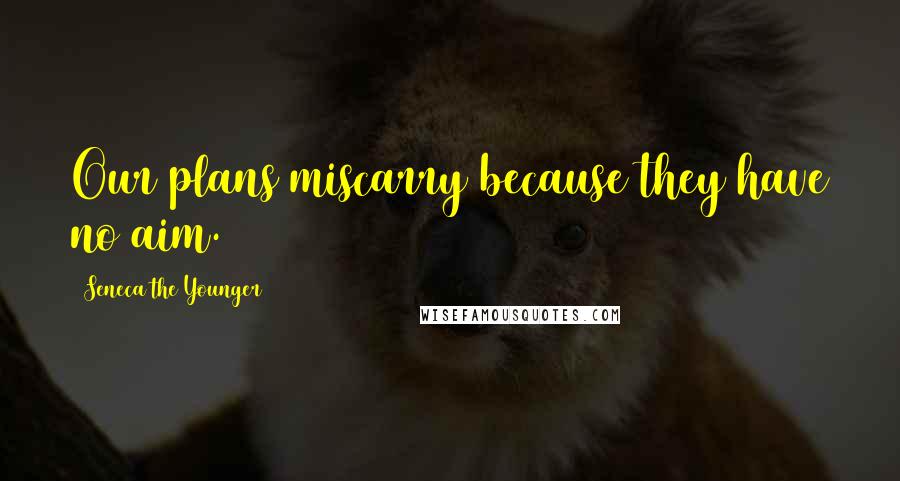 Seneca The Younger Quotes: Our plans miscarry because they have no aim.