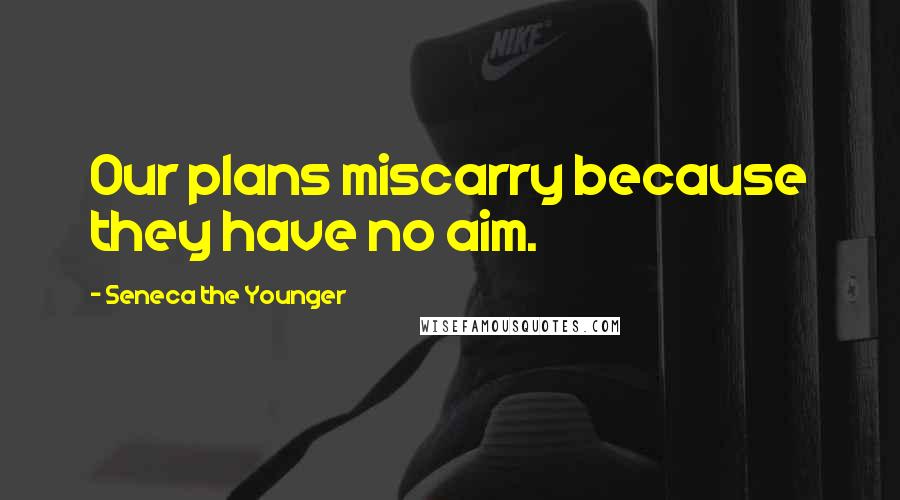 Seneca The Younger Quotes: Our plans miscarry because they have no aim.