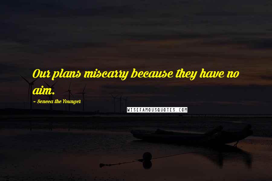 Seneca The Younger Quotes: Our plans miscarry because they have no aim.