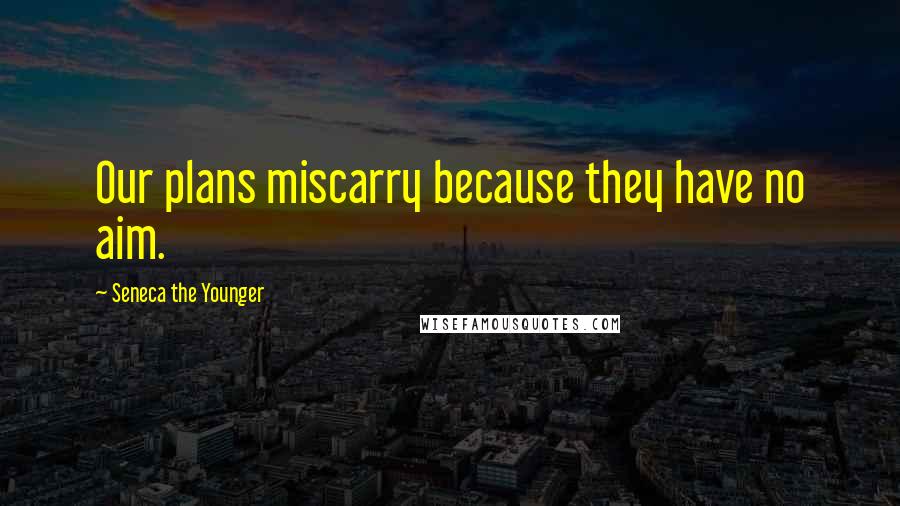 Seneca The Younger Quotes: Our plans miscarry because they have no aim.