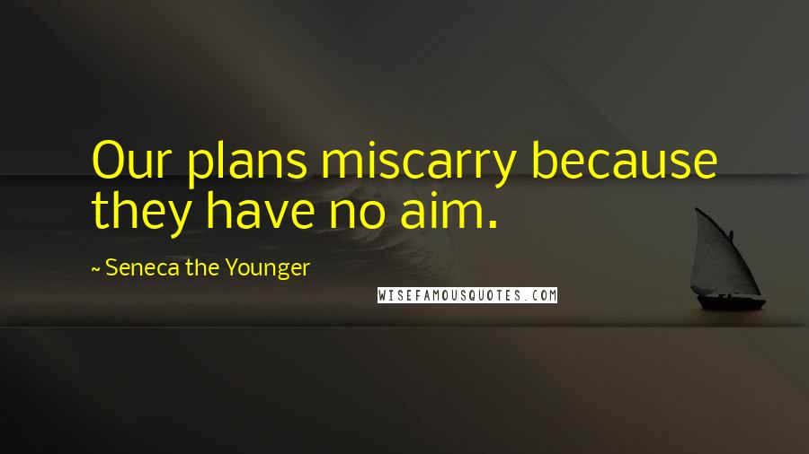 Seneca The Younger Quotes: Our plans miscarry because they have no aim.