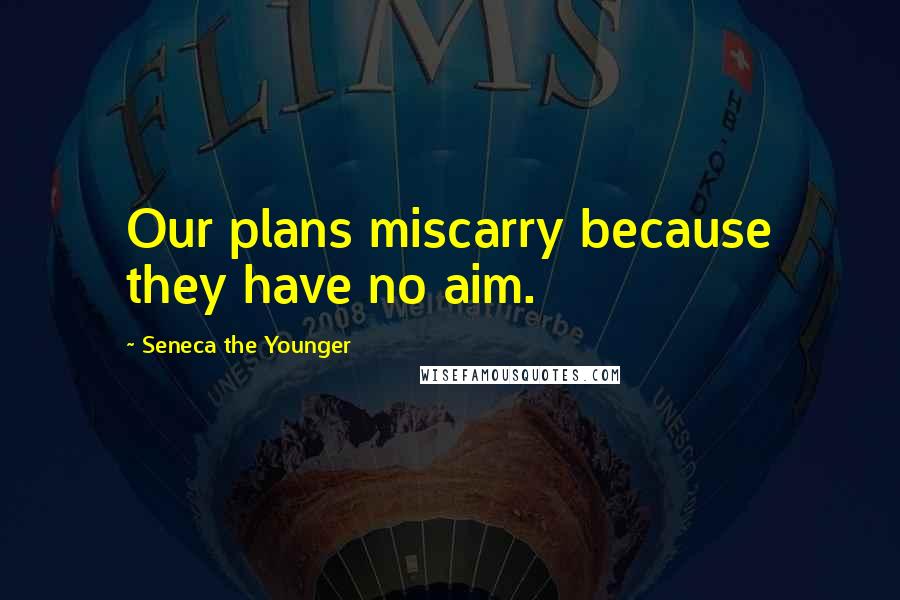 Seneca The Younger Quotes: Our plans miscarry because they have no aim.