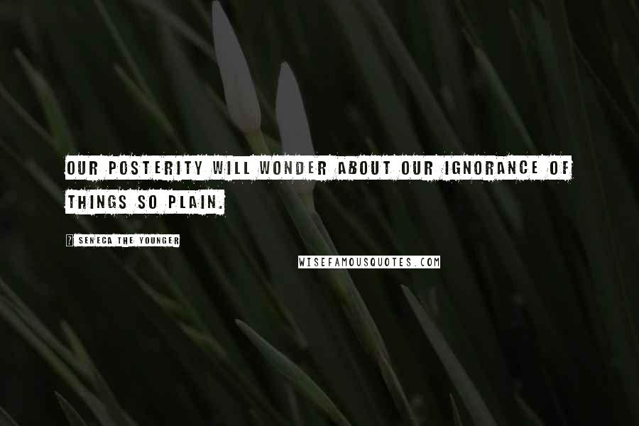 Seneca The Younger Quotes: Our posterity will wonder about our ignorance of things so plain.