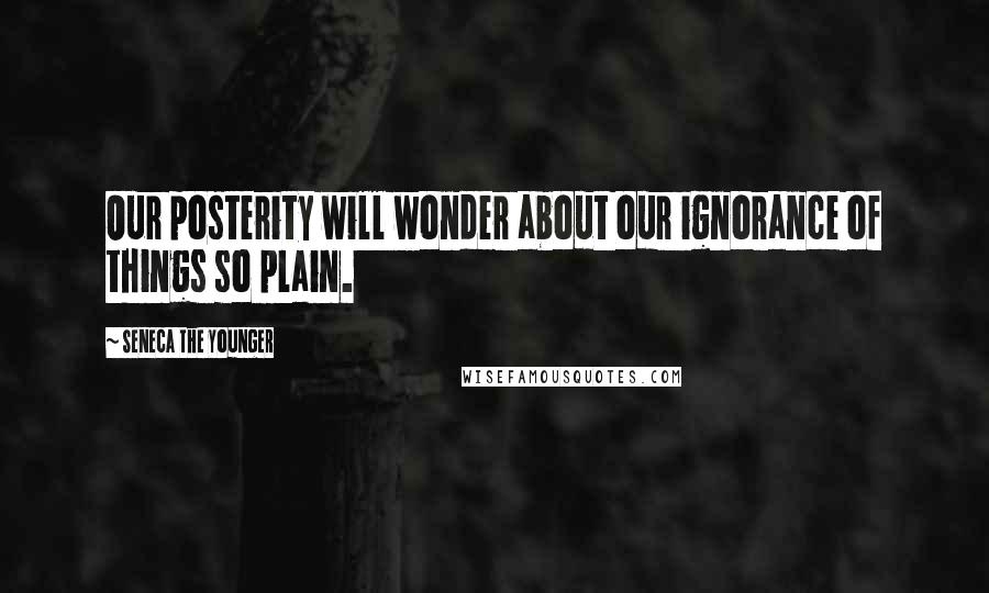 Seneca The Younger Quotes: Our posterity will wonder about our ignorance of things so plain.