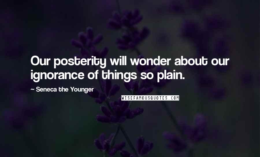 Seneca The Younger Quotes: Our posterity will wonder about our ignorance of things so plain.