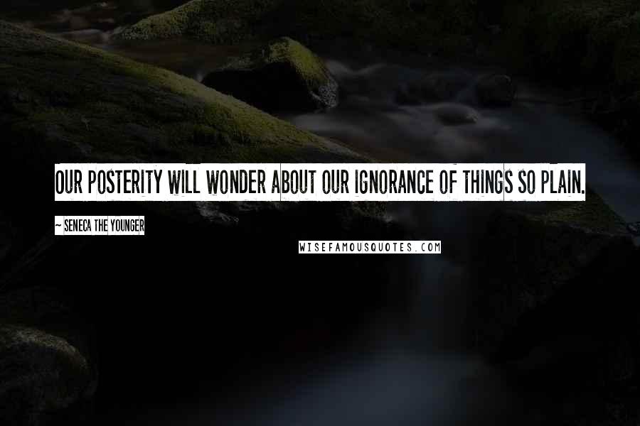 Seneca The Younger Quotes: Our posterity will wonder about our ignorance of things so plain.