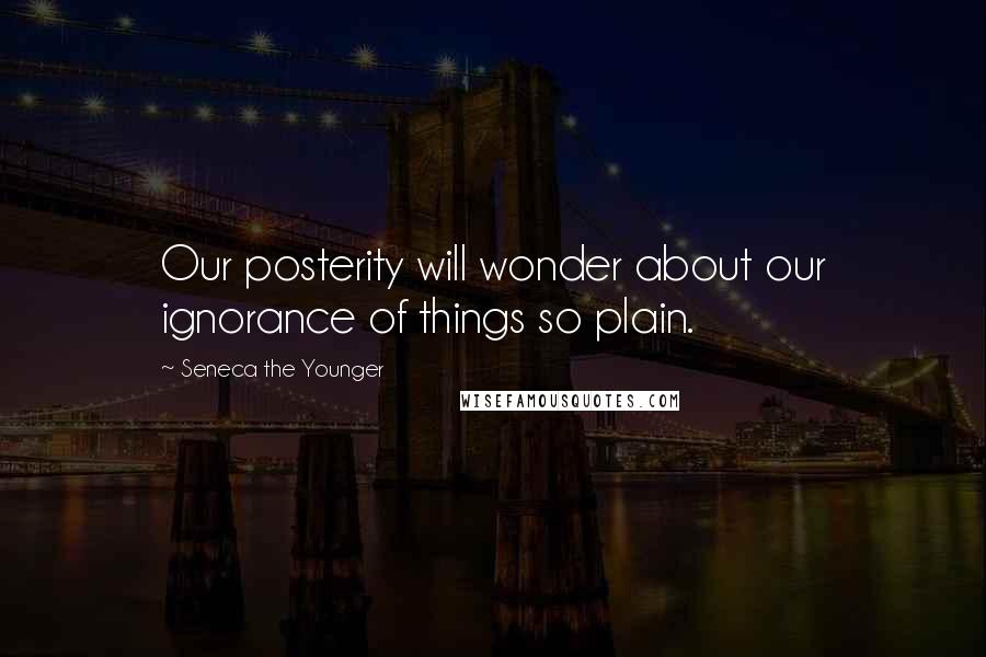 Seneca The Younger Quotes: Our posterity will wonder about our ignorance of things so plain.