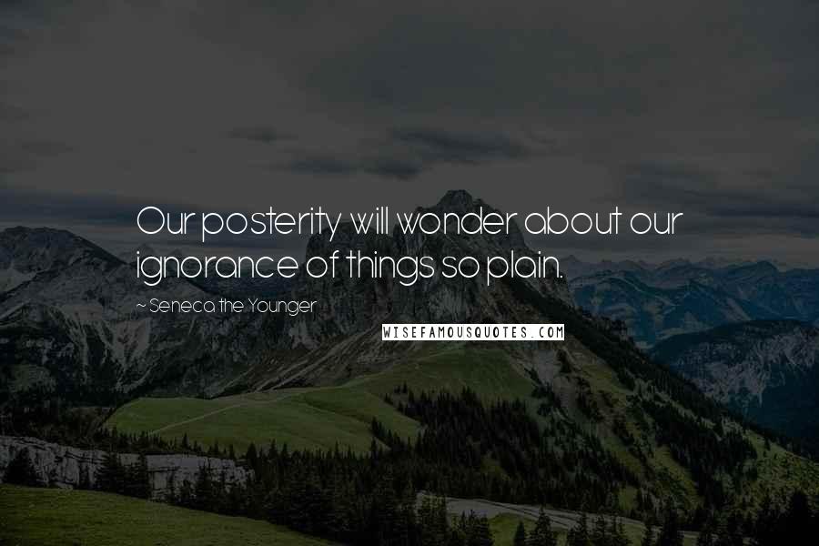 Seneca The Younger Quotes: Our posterity will wonder about our ignorance of things so plain.