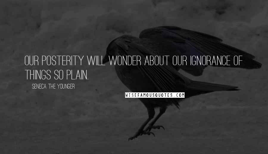 Seneca The Younger Quotes: Our posterity will wonder about our ignorance of things so plain.
