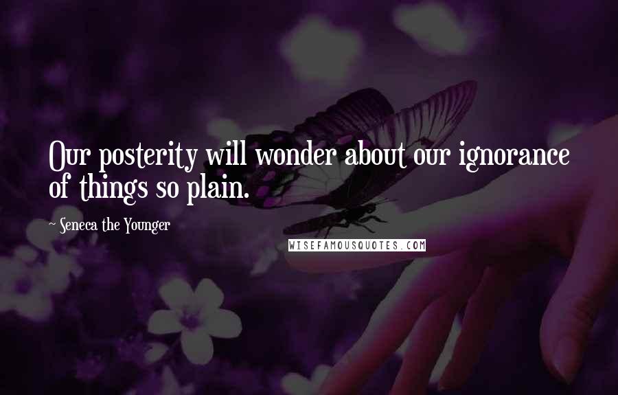 Seneca The Younger Quotes: Our posterity will wonder about our ignorance of things so plain.