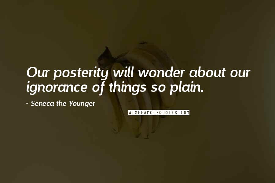 Seneca The Younger Quotes: Our posterity will wonder about our ignorance of things so plain.