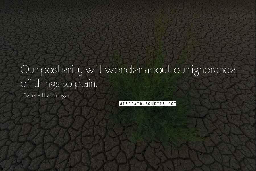 Seneca The Younger Quotes: Our posterity will wonder about our ignorance of things so plain.