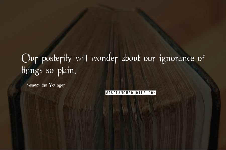 Seneca The Younger Quotes: Our posterity will wonder about our ignorance of things so plain.