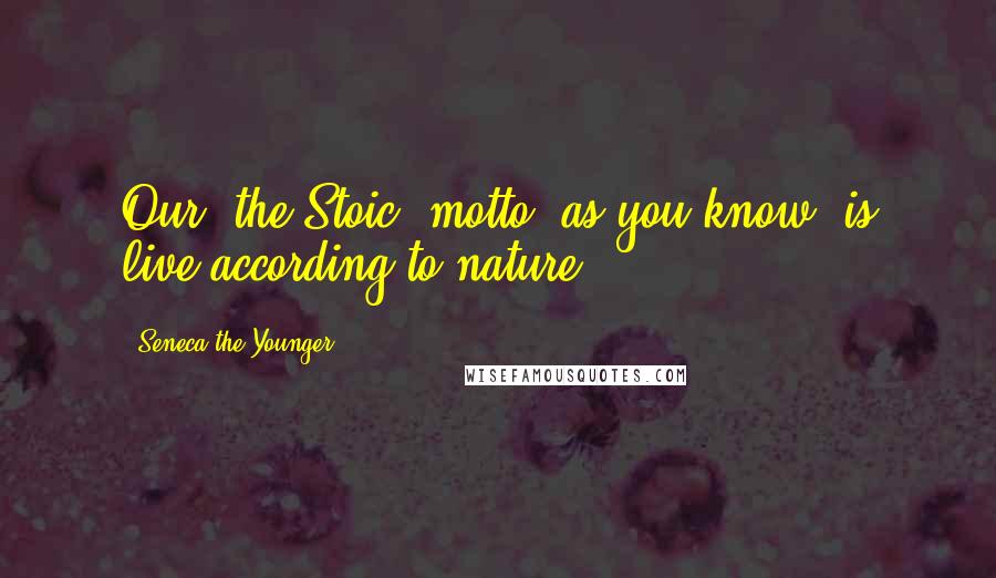 Seneca The Younger Quotes: Our (the Stoic) motto, as you know, is live according to nature.
