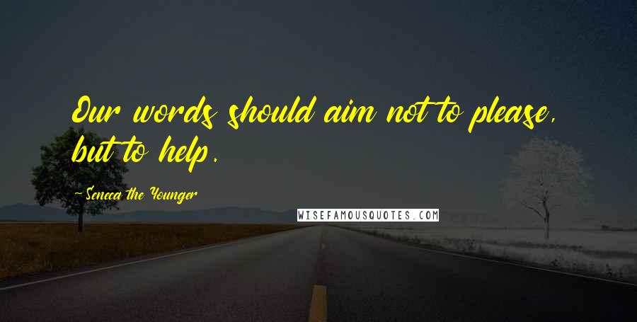 Seneca The Younger Quotes: Our words should aim not to please, but to help.