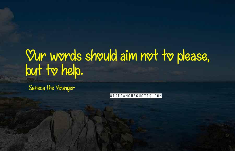 Seneca The Younger Quotes: Our words should aim not to please, but to help.