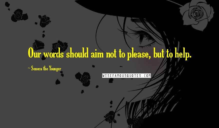 Seneca The Younger Quotes: Our words should aim not to please, but to help.