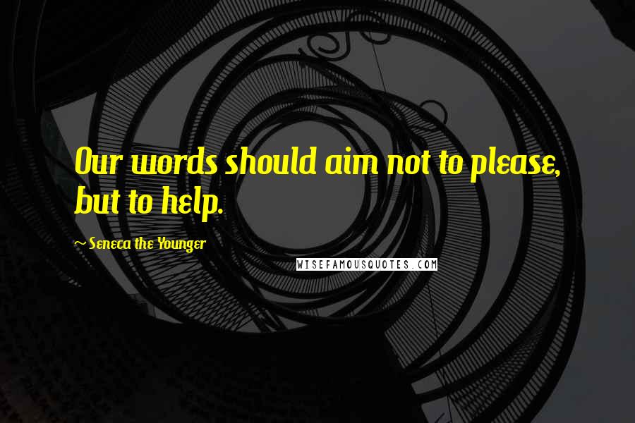 Seneca The Younger Quotes: Our words should aim not to please, but to help.