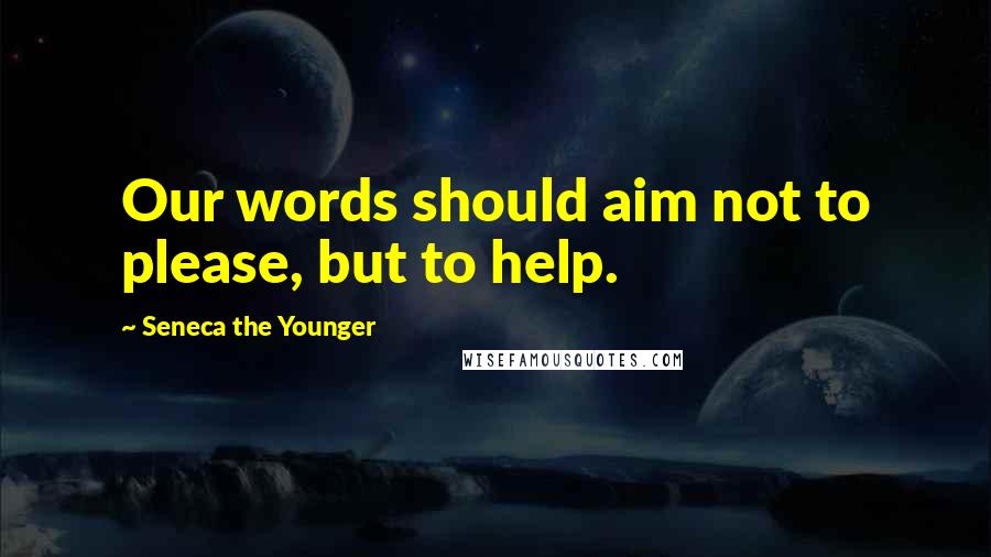 Seneca The Younger Quotes: Our words should aim not to please, but to help.