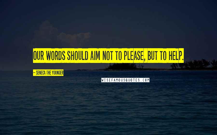 Seneca The Younger Quotes: Our words should aim not to please, but to help.