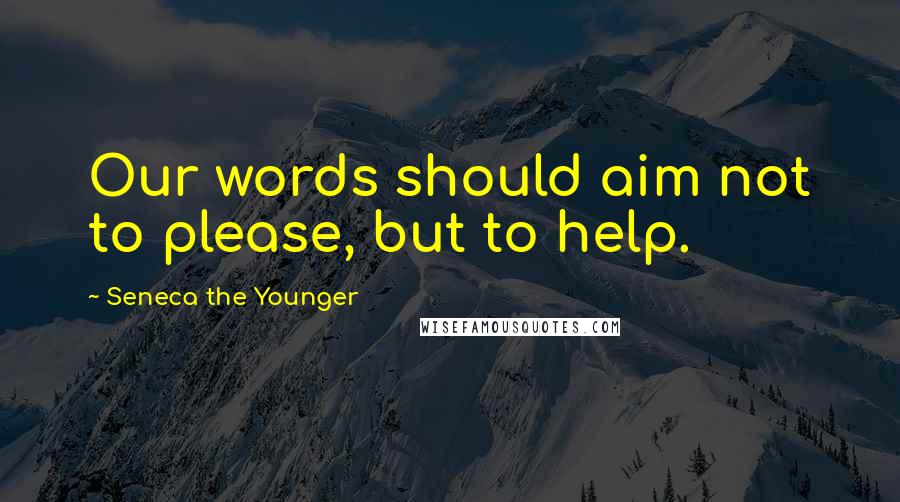 Seneca The Younger Quotes: Our words should aim not to please, but to help.