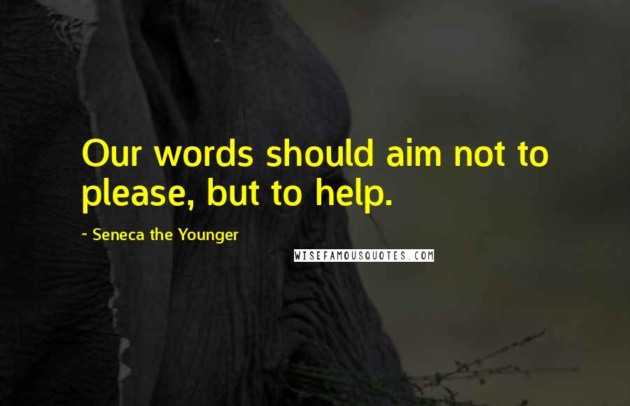 Seneca The Younger Quotes: Our words should aim not to please, but to help.