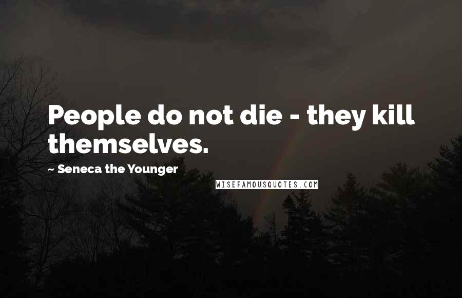 Seneca The Younger Quotes: People do not die - they kill themselves.