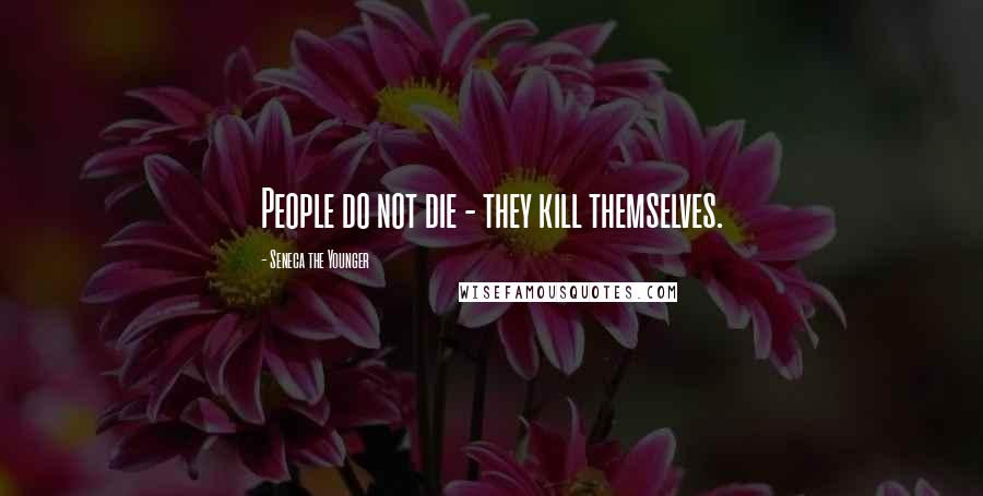 Seneca The Younger Quotes: People do not die - they kill themselves.