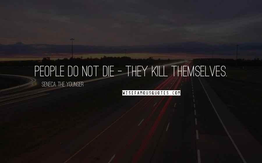 Seneca The Younger Quotes: People do not die - they kill themselves.
