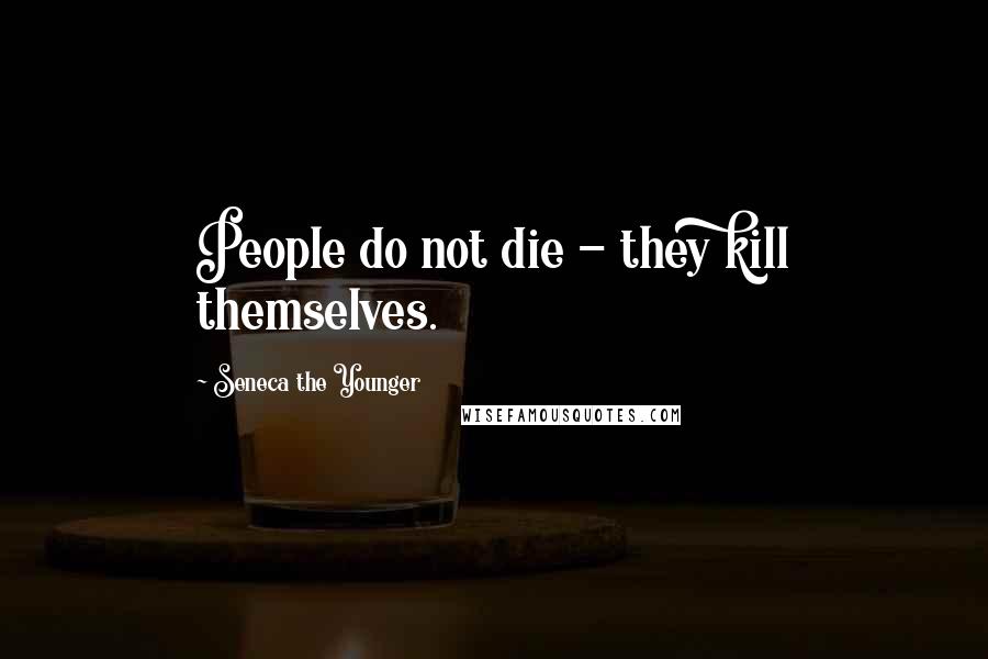 Seneca The Younger Quotes: People do not die - they kill themselves.