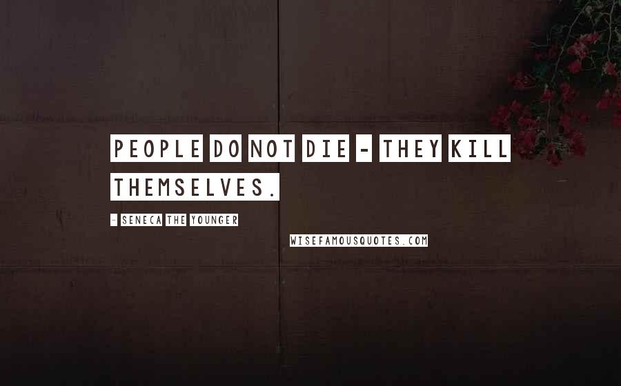 Seneca The Younger Quotes: People do not die - they kill themselves.