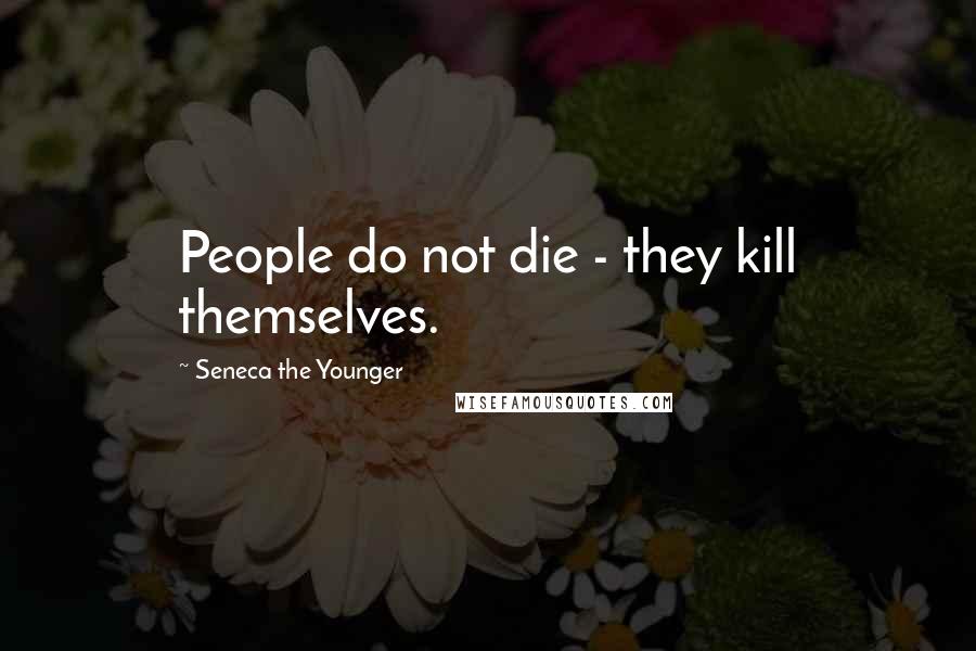 Seneca The Younger Quotes: People do not die - they kill themselves.